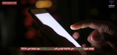 توقف فوراً| 5 إعدادات في هاتفك تؤدي إلى تسريب بياناتك دون علمك في 2026 توقف فوراً| 5 إعدادات في هاتفك تؤدي إلى تسريب بياناتك دون علمك في 2026