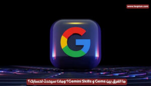 ما الفرق بين Gems و Gemini Skills؟ وماذا سيحدث لحسابك؟